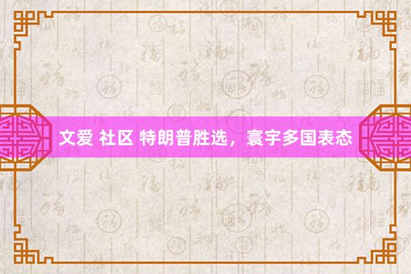 文爱 社区 特朗普胜选，寰宇多国表态