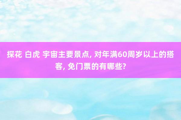 探花 白虎 宇宙主要景点， 对年满60周岁以上的搭客， 免门票的有哪些?