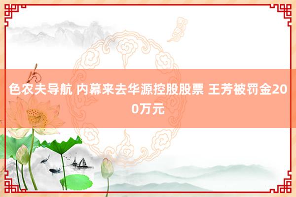 色农夫导航 内幕来去华源控股股票 王芳被罚金200万元