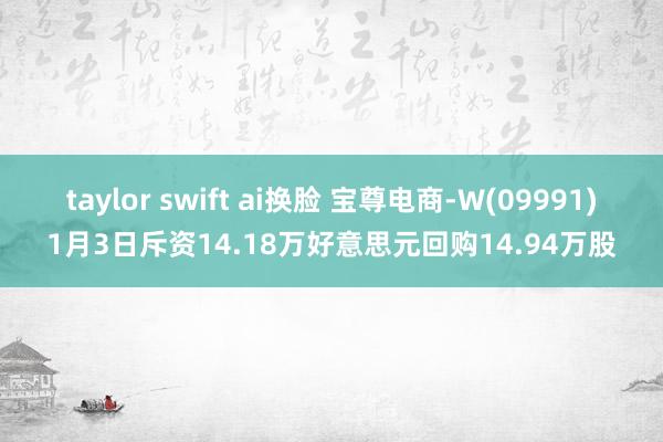 taylor swift ai换脸 宝尊电商-W(09991)1月3日斥资14.18万好意思元回购14.94万股