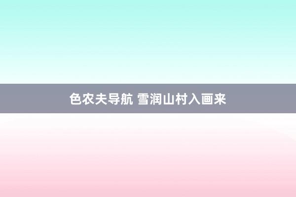 色农夫导航 雪润山村入画来