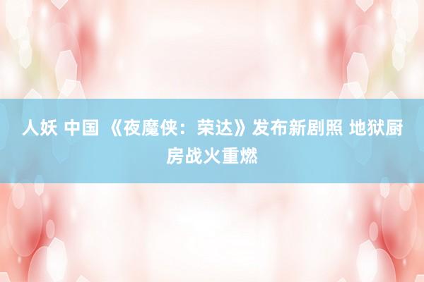 人妖 中国 《夜魔侠：荣达》发布新剧照 地狱厨房战火重燃