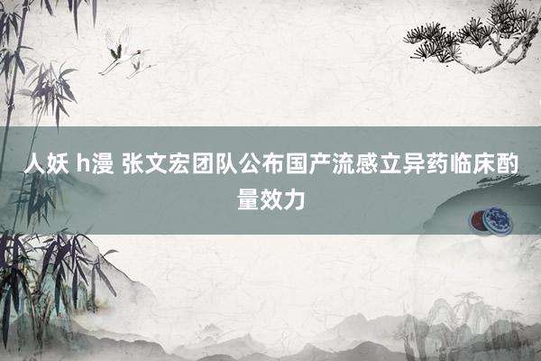 人妖 h漫 张文宏团队公布国产流感立异药临床酌量效力