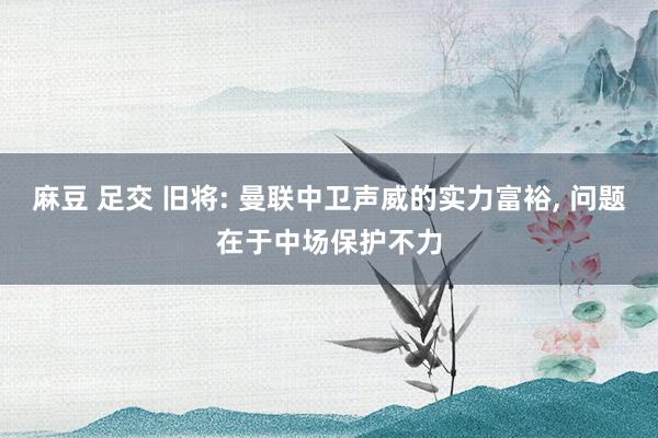 麻豆 足交 旧将: 曼联中卫声威的实力富裕， 问题在于中场保护不力