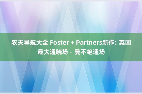 农夫导航大全 Foster + Partners新作: 英国最大通晓场 - 曼不绝通场