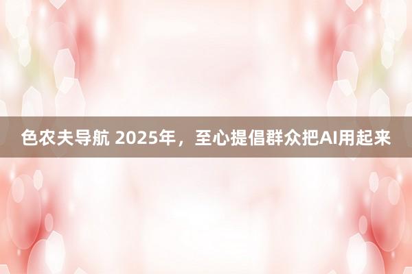 色农夫导航 2025年，至心提倡群众把AI用起来