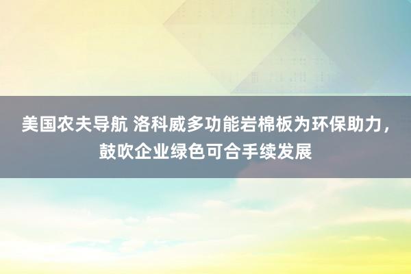 美国农夫导航 洛科威多功能岩棉板为环保助力，鼓吹企业绿色可合手续发展