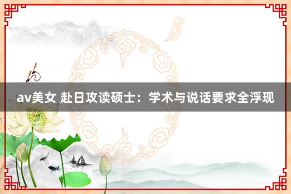 av美女 赴日攻读硕士：学术与说话要求全浮现