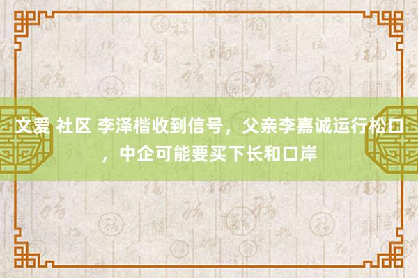文爱 社区 李泽楷收到信号，父亲李嘉诚运行松口，中企可能要买下长和口岸