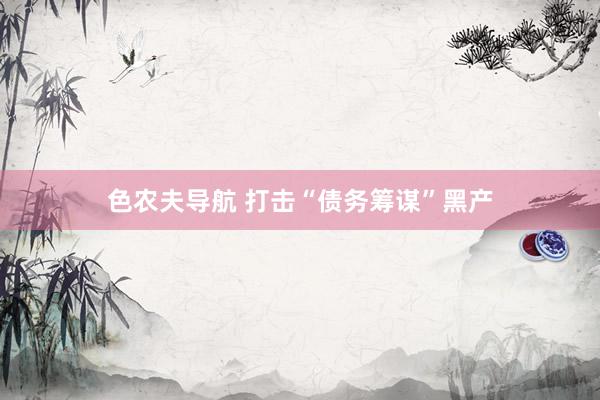 色农夫导航 打击“债务筹谋”黑产