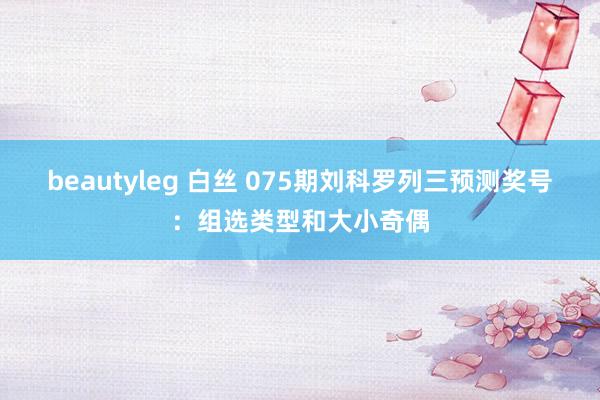 beautyleg 白丝 075期刘科罗列三预测奖号：组选类型和大小奇偶