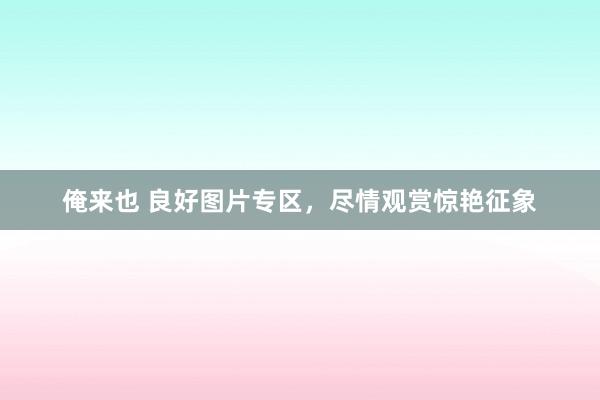 俺来也 良好图片专区，尽情观赏惊艳征象