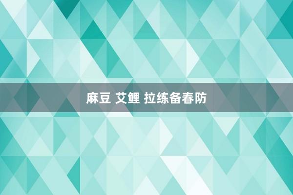 麻豆 艾鲤 拉练备春防