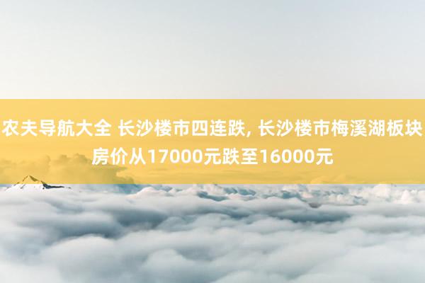 农夫导航大全 长沙楼市四连跌， 长沙楼市梅溪湖板块房价从17000元跌至16000元