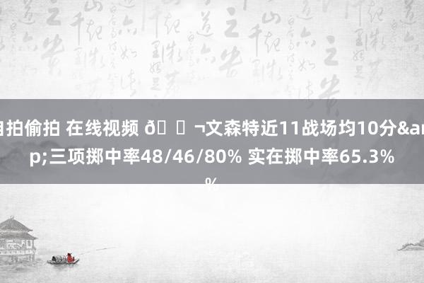自拍偷拍 在线视频 🚬文森特近11战场均10分&三项掷中率48/46/80% 实在掷中率65.3%
