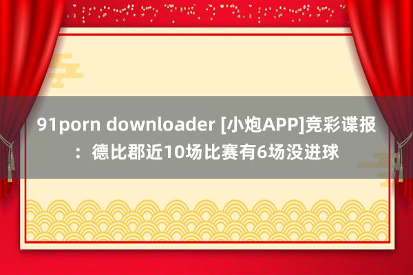 91porn downloader [小炮APP]竞彩谍报：德比郡近10场比赛有6场没进球