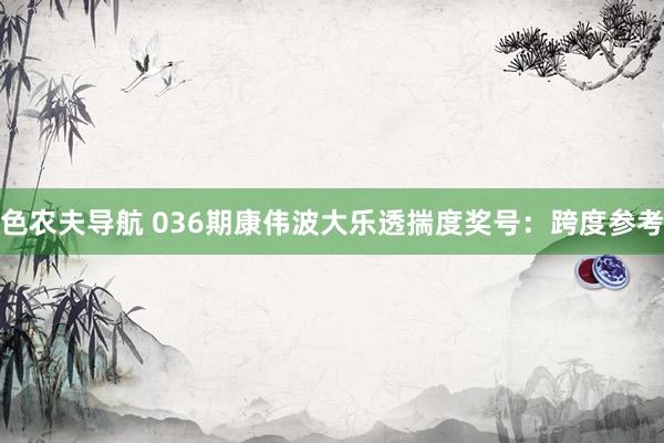 色农夫导航 036期康伟波大乐透揣度奖号：跨度参考