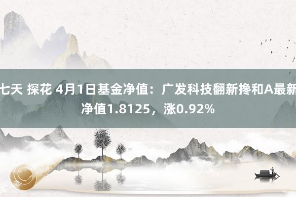 七天 探花 4月1日基金净值：广发科技翻新搀和A最新净值1.8125，涨0.92%