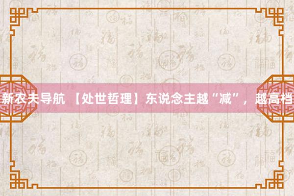 新农夫导航 【处世哲理】东说念主越“减”，越高档