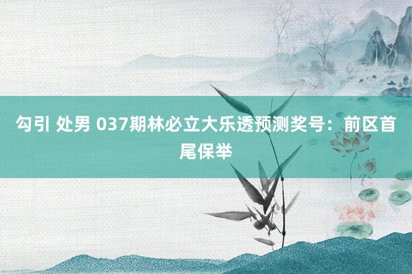 勾引 处男 037期林必立大乐透预测奖号：前区首尾保举