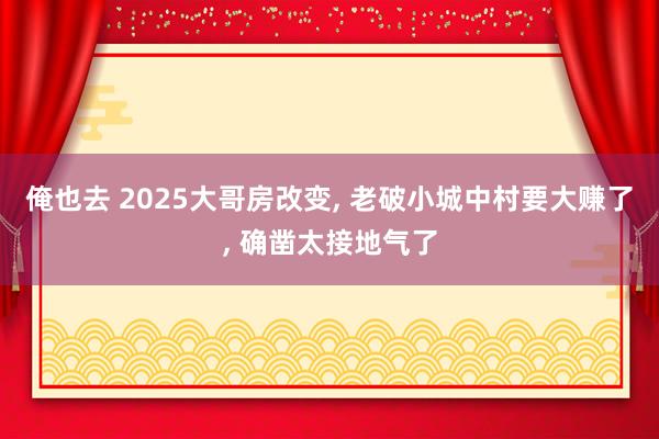 俺也去 2025大哥房改变， 老破小城中村要大赚了， 确凿太接地气了
