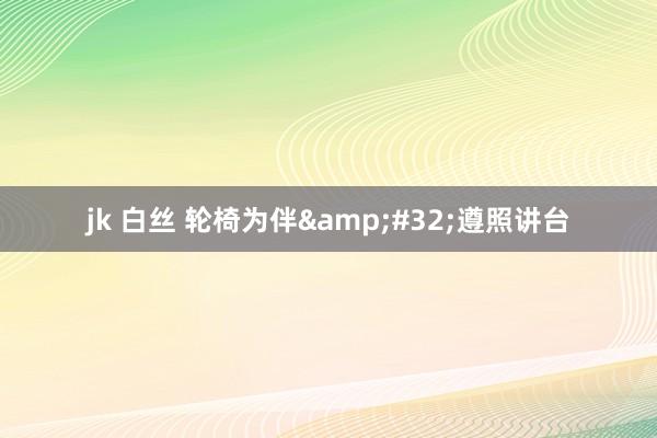 jk 白丝 轮椅为伴&#32;遵照讲台