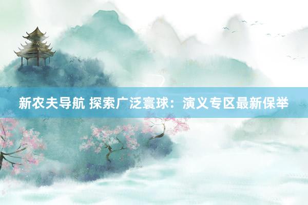 新农夫导航 探索广泛寰球：演义专区最新保举