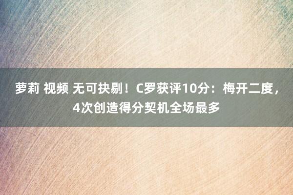 萝莉 视频 无可抉剔！C罗获评10分：梅开二度，4次创造得分契机全场最多