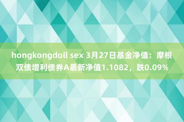 hongkongdoll sex 3月27日基金净值：摩根双债增利债券A最新净值1.1082，跌0.09%