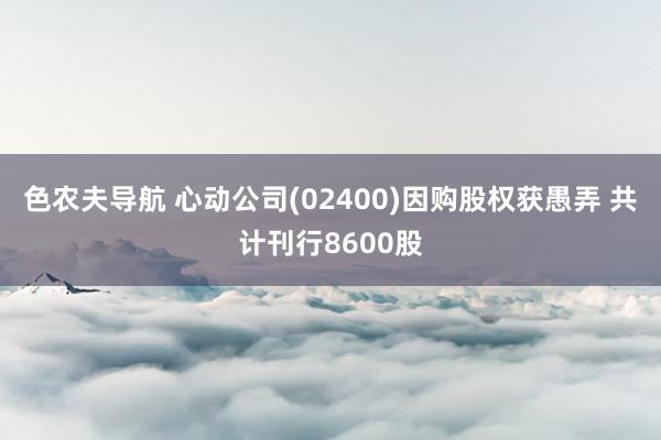 色农夫导航 心动公司(02400)因购股权获愚弄 共计刊行8600股