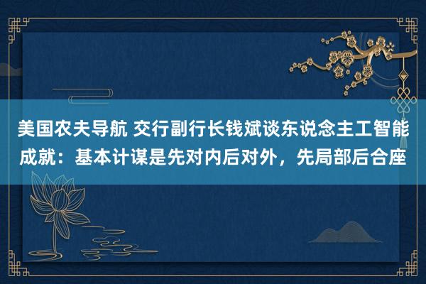 美国农夫导航 交行副行长钱斌谈东说念主工智能成就：基本计谋是先对内后对外，先局部后合座