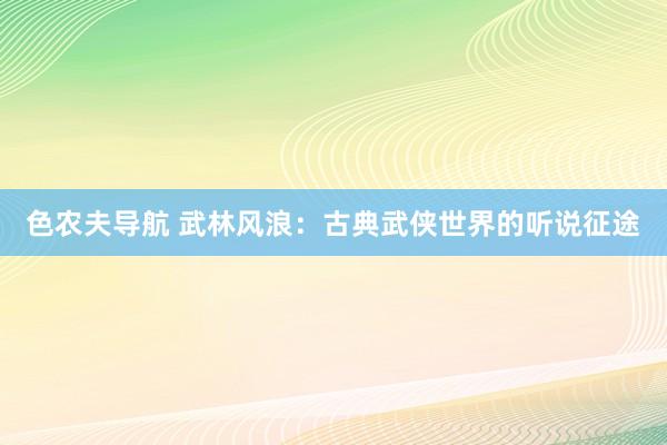 色农夫导航 武林风浪：古典武侠世界的听说征途