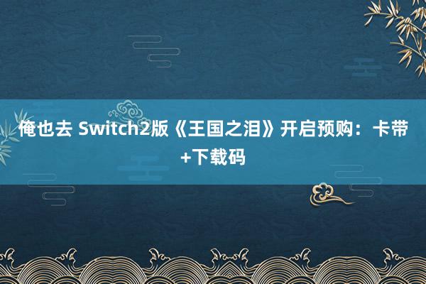 俺也去 Switch2版《王国之泪》开启预购：卡带+下载码