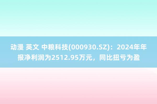 动漫 英文 中粮科技(000930.SZ)：2024年年报净利润为2512.95万元，同比扭亏为盈