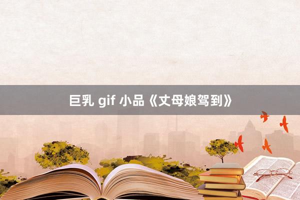 巨乳 gif 小品《丈母娘驾到》