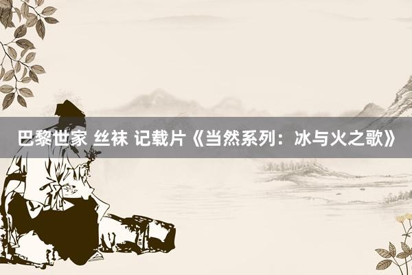 巴黎世家 丝袜 记载片《当然系列：冰与火之歌》
