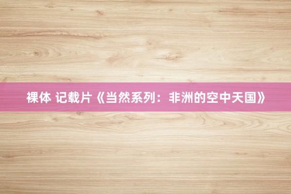 裸体 记载片《当然系列：非洲的空中天国》