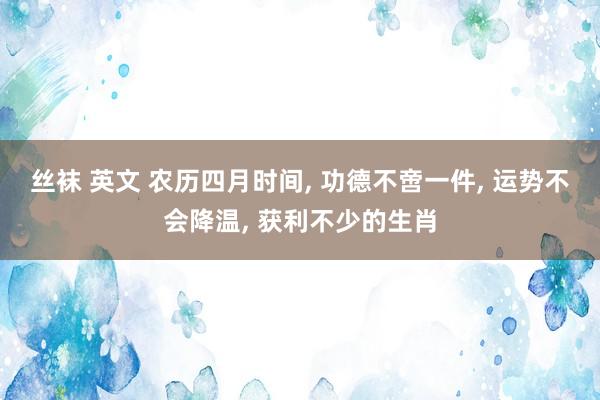 丝袜 英文 农历四月时间, 功德不啻一件, 运势不会降温, 获利不少的生肖