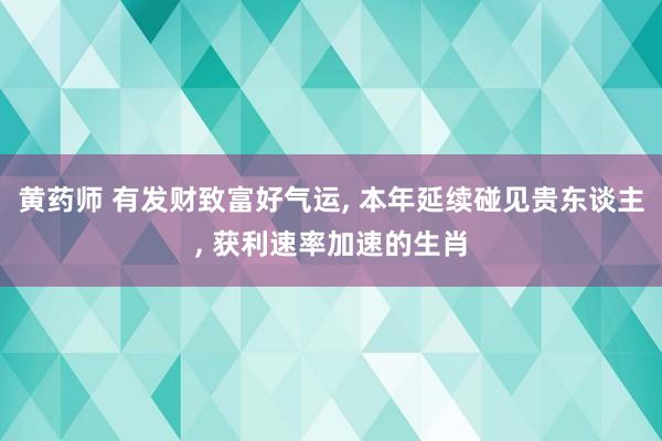 黄药师 有发财致富好气运， 本年延续碰见贵东谈主， 获利速率加速的生肖