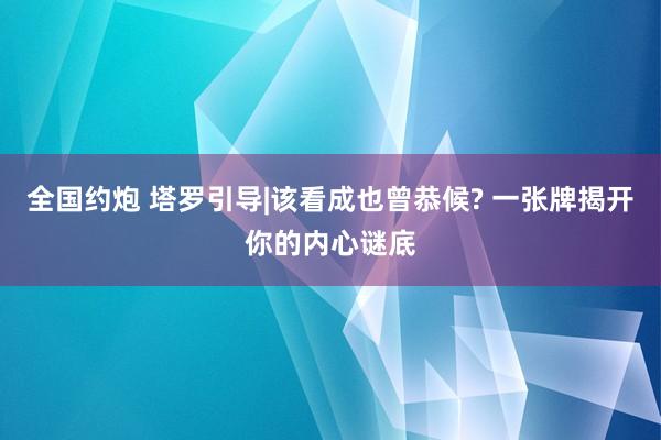 全国约炮 塔罗引导|该看成也曾恭候? 一张牌揭开你的内心谜底