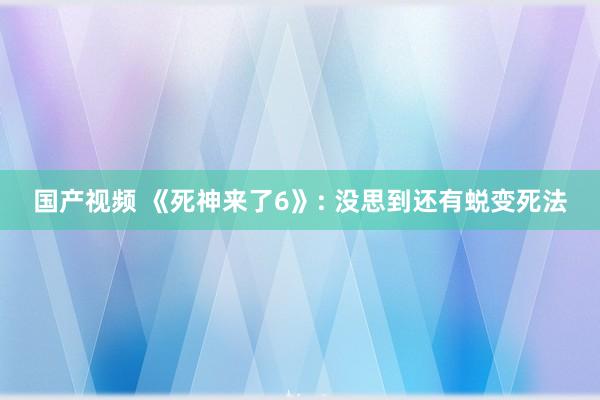 国产视频 《死神来了6》: 没思到还有蜕变死法