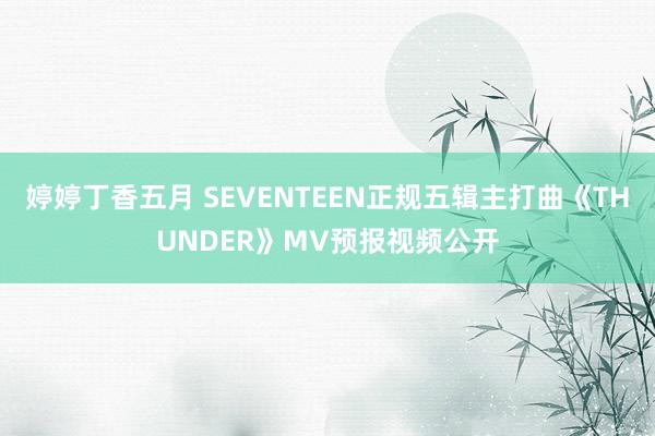 婷婷丁香五月 SEVENTEEN正规五辑主打曲《THUNDER》MV预报视频公开