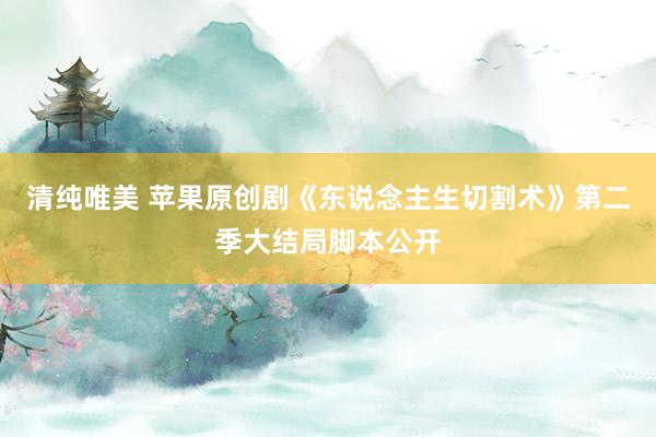 清纯唯美 苹果原创剧《东说念主生切割术》第二季大结局脚本公开