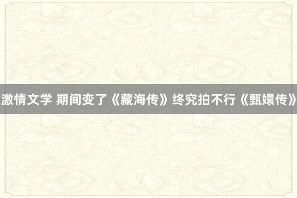 激情文学 期间变了《藏海传》终究拍不行《甄嬛传》