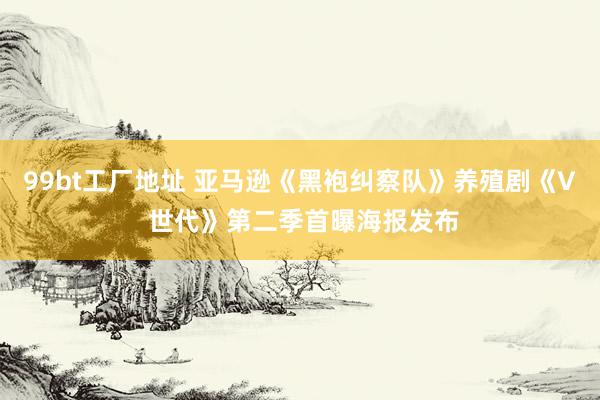 99bt工厂地址 亚马逊《黑袍纠察队》养殖剧《V 世代》第二季首曝海报发布