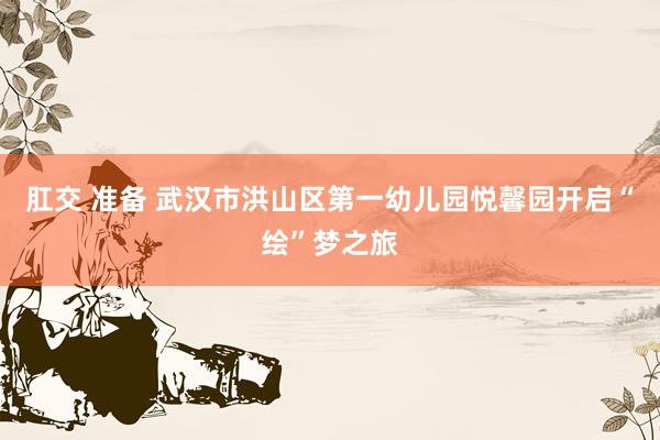 肛交 准备 武汉市洪山区第一幼儿园悦馨园开启“绘”梦之旅