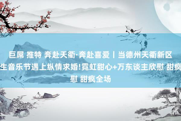 巨屌 推特 奔赴天衢·奔赴喜爱丨当德州天衢新区新后生音乐节遇上纵情求婚!霓虹甜心+万东谈主欣慰 甜疯全场