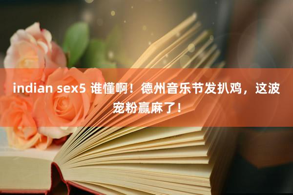 indian sex5 谁懂啊！德州音乐节发扒鸡，这波宠粉赢麻了！