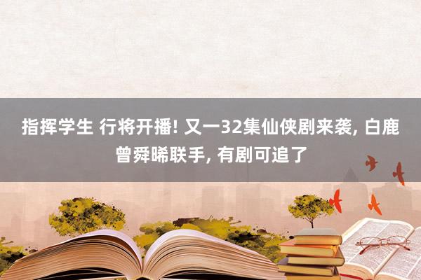指挥学生 行将开播! 又一32集仙侠剧来袭， 白鹿曾舜晞联手， 有剧可追了