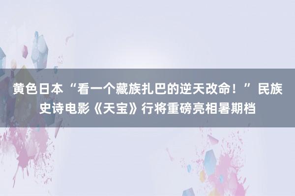 黄色日本 “看一个藏族扎巴的逆天改命！” 民族史诗电影《天宝》行将重磅亮相暑期档